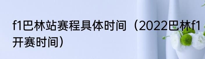 f1巴林站赛程具体时间（2022巴林f1开赛时间）