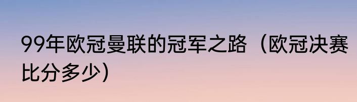 99年欧冠曼联的冠军之路（欧冠决赛比分多少）