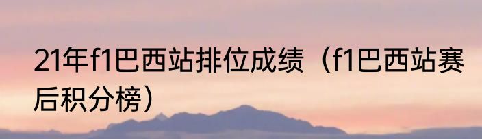 21年f1巴西站排位成绩（f1巴西站赛后积分榜）