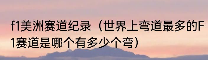 f1美洲赛道纪录（世界上弯道最多的F1赛道是哪个有多少个弯）