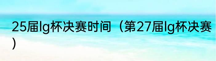 25届lg杯决赛时间（第27届lg杯决赛）