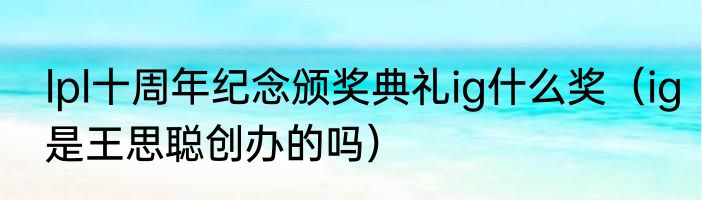 lpl十周年纪念颁奖典礼ig什么奖（ig是王思聪创办的吗）