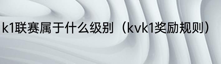 k1联赛属于什么级别（kvk1奖励规则）