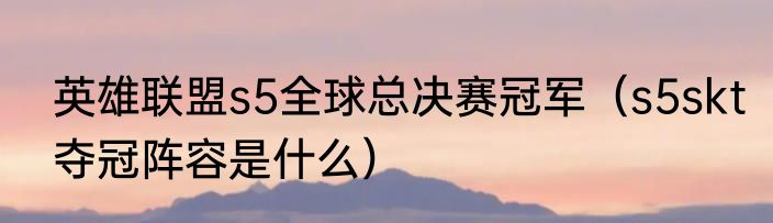 英雄联盟s5全球总决赛冠军（s5skt夺冠阵容是什么）