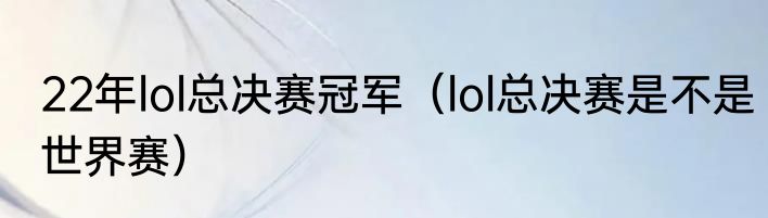 22年lol总决赛冠军（lol总决赛是不是世界赛）