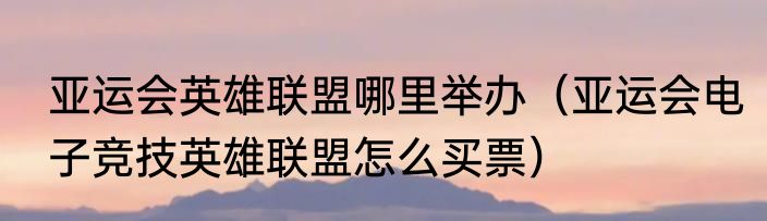 亚运会英雄联盟哪里举办（亚运会电子竞技英雄联盟怎么买票）