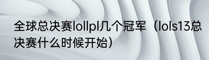 全球总决赛lollpl几个冠军（lols13总决赛什么时候开始）