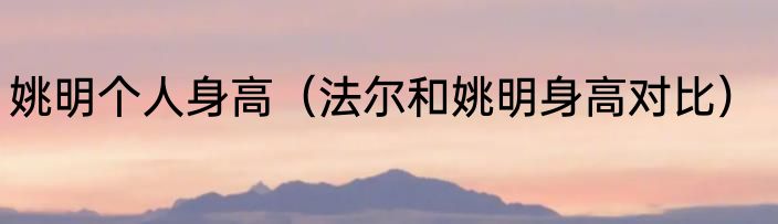姚明个人身高（法尔和姚明身高对比）