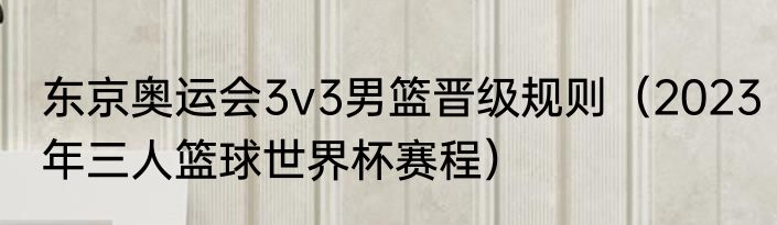 东京奥运会3v3男篮晋级规则（2023年三人篮球世界杯赛程）