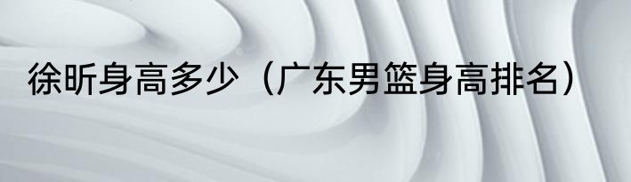 徐昕身高多少（广东男篮身高排名）
