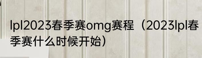 lpl2023春季赛omg赛程（2023lpl春季赛什么时候开始）