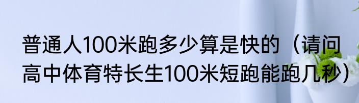 普通人100米跑多少算是快的（请问高中体育特长生100米短跑能跑几秒）