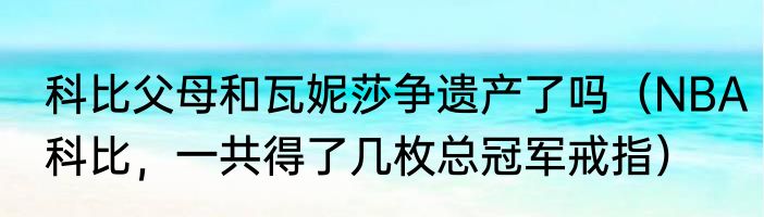 科比父母和瓦妮莎争遗产了吗（NBA科比，一共得了几枚总冠军戒指）