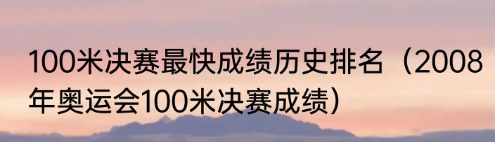 100米决赛最快成绩历史排名（2008年奥运会100米决赛成绩）