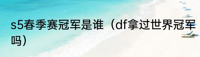 s5春季赛冠军是谁（df拿过世界冠军吗）