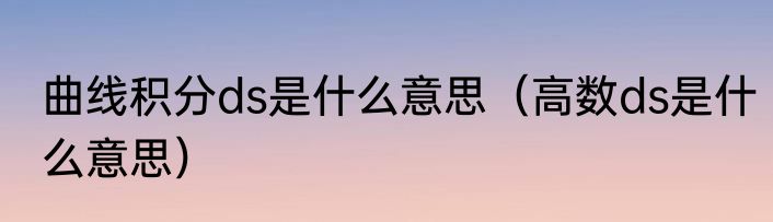 曲线积分ds是什么意思（高数ds是什么意思）