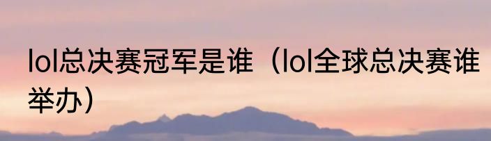 lol总决赛冠军是谁（lol全球总决赛谁举办）