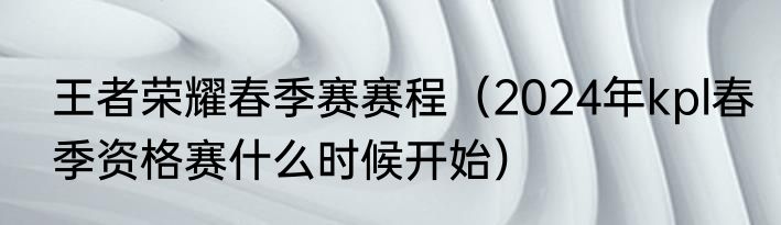 王者荣耀春季赛赛程（2024年kpl春季资格赛什么时候开始）