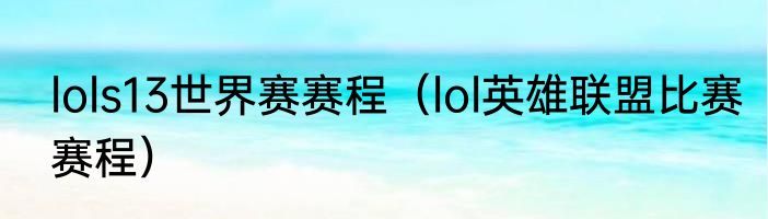 lols13世界赛赛程（lol英雄联盟比赛赛程）