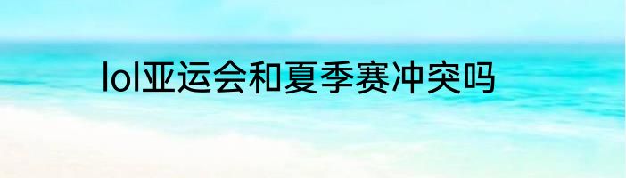 lol亚运会和夏季赛冲突吗