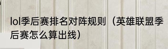 lol季后赛排名对阵规则（英雄联盟季后赛怎么算出线）