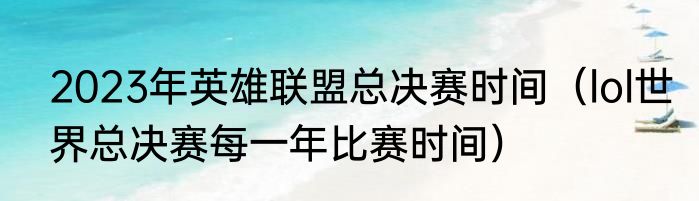 2023年英雄联盟总决赛时间（lol世界总决赛每一年比赛时间）