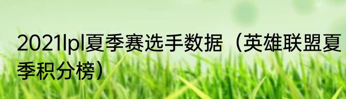 2021lpl夏季赛选手数据（英雄联盟夏季积分榜）