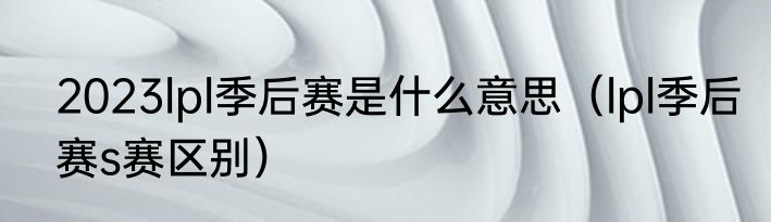 2023lpl季后赛是什么意思（lpl季后赛s赛区别）