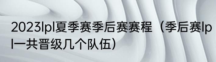 2023lpl夏季赛季后赛赛程（季后赛lpl一共晋级几个队伍）