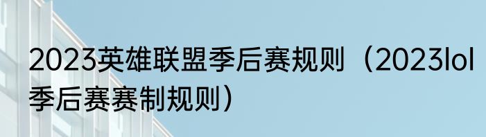 2023英雄联盟季后赛规则（2023lol季后赛赛制规则）