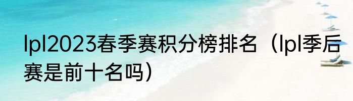 lpl2023春季赛积分榜排名（lpl季后赛是前十名吗）