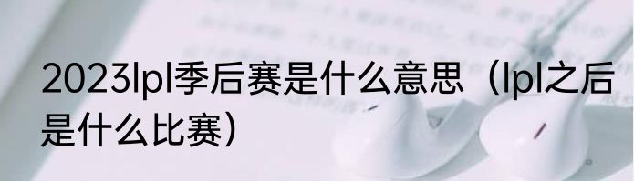 2023lpl季后赛是什么意思（lpl之后是什么比赛）