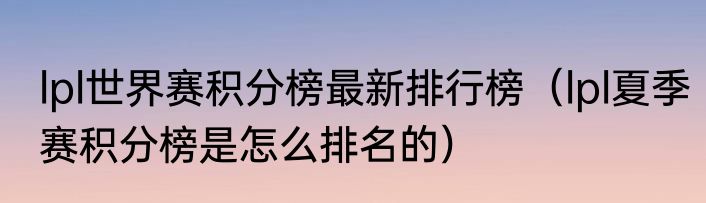 lpl世界赛积分榜最新排行榜（lpl夏季赛积分榜是怎么排名的）