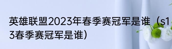 英雄联盟2023年春季赛冠军是谁（s13春季赛冠军是谁）