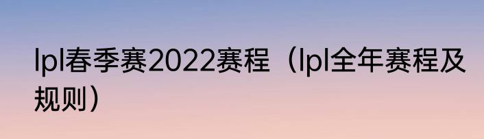 lpl春季赛2022赛程（lpl全年赛程及规则）