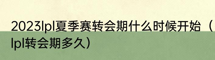 2023lpl夏季赛转会期什么时候开始（lpl转会期多久）