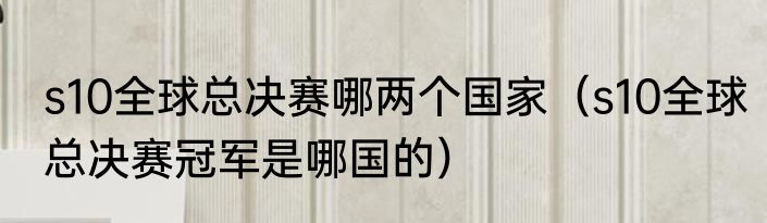 s10全球总决赛哪两个国家（s10全球总决赛冠军是哪国的）