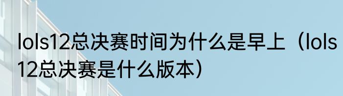 lols12总决赛时间为什么是早上（lols12总决赛是什么版本）
