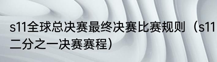 s11全球总决赛最终决赛比赛规则（s11二分之一决赛赛程）