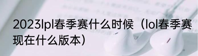 2023lpl春季赛什么时候（lol春季赛现在什么版本）