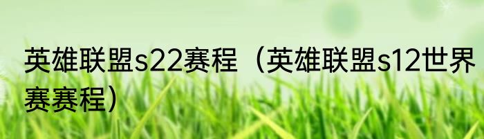 英雄联盟s22赛程（英雄联盟s12世界赛赛程）
