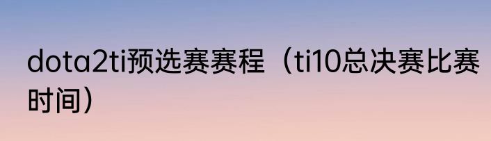 dota2ti预选赛赛程（ti10总决赛比赛时间）