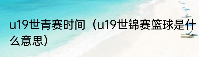 u19世青赛时间（u19世锦赛篮球是什么意思）
