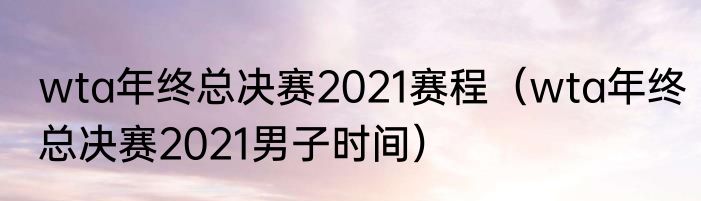 wta年终总决赛2021赛程（wta年终总决赛2021男子时间）