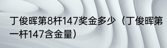 丁俊晖第8杆147奖金多少（丁俊晖第一杆147含金量）