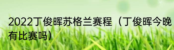 2022丁俊晖苏格兰赛程（丁俊晖今晚有比赛吗）