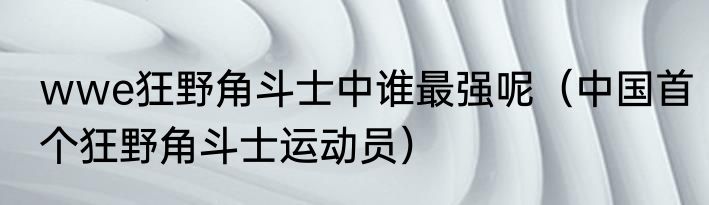 wwe狂野角斗士中谁最强呢（中国首个狂野角斗士运动员）