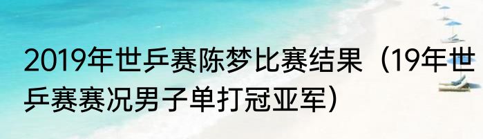 2019年世乒赛陈梦比赛结果（19年世乒赛赛况男子单打冠亚军）
