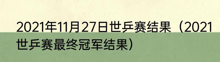 2021年11月27日世乒赛结果（2021世乒赛最终冠军结果）