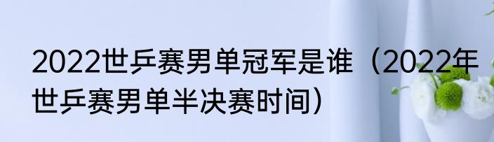 2022世乒赛男单冠军是谁（2022年世乒赛男单半决赛时间）